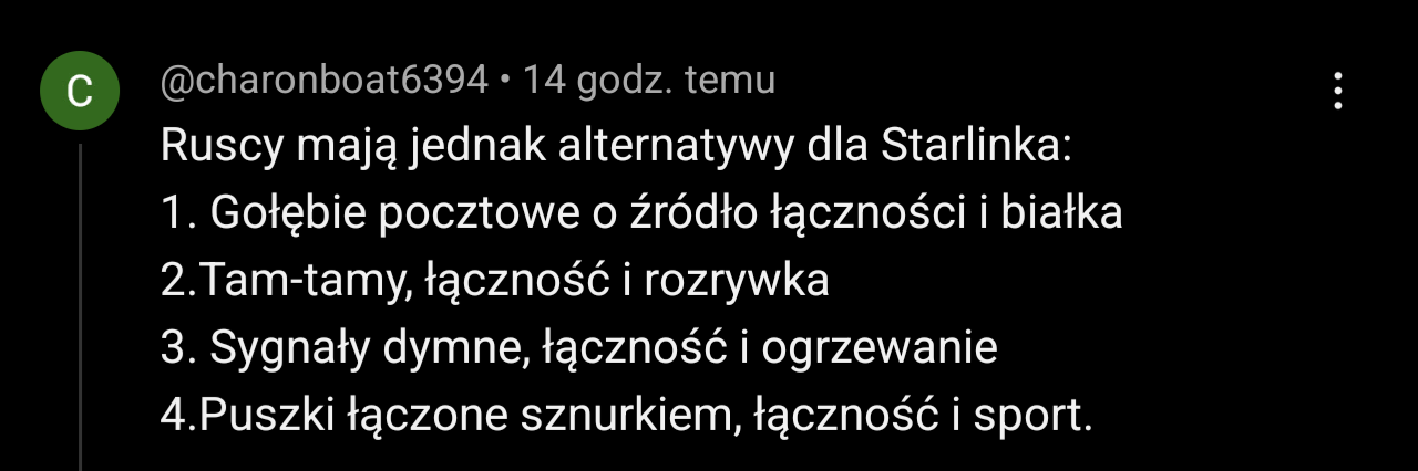 Ruscy mają jednak alternatywy dla Starlinka:
1. Gołębie pocztowe o źródło łączności i białka
2. Tam-tamy, łączność i rozrywka
3. Sygnały dymne, łączność i ogrzewanie
4. Puszki łączone sznurkiem, łączność i sport.