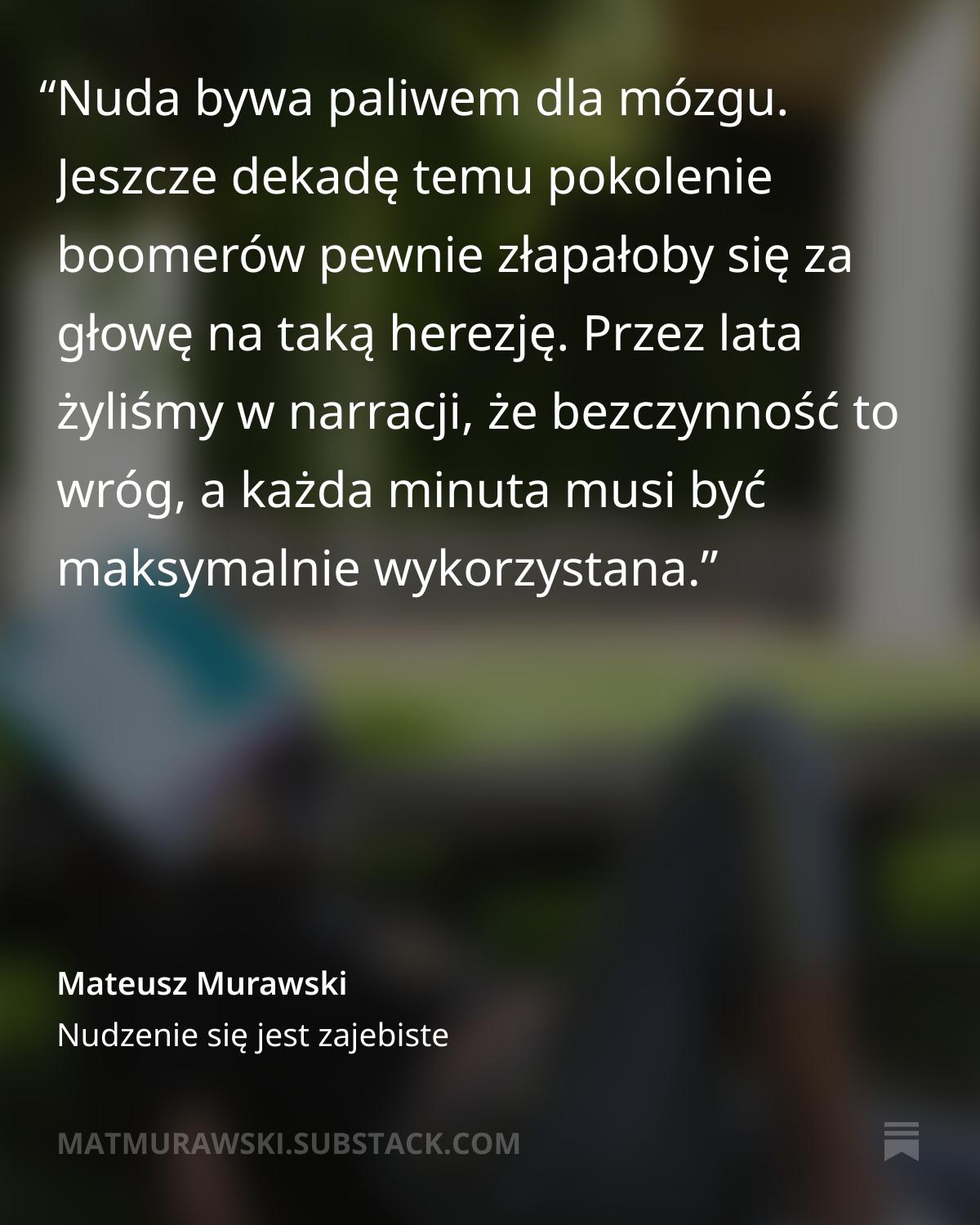 Nuda bywa paliwem dla mózgu. Jeszcze dekadę temu pokolenie boomerów pewnie złapałoby się za głowę na taką herezję. Przez lata żyliśmy w narracji, że bezczynność to wróg, a każda minuta musi być maksymalnie wykorzystana.