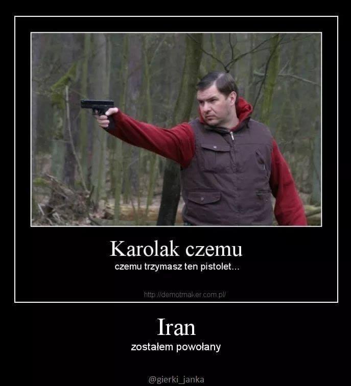 (Tomasz Karolak celuje pistoletem)
Karolak czemu
czemu trzymasz ten pistolet...
Iran
zostałem powołany