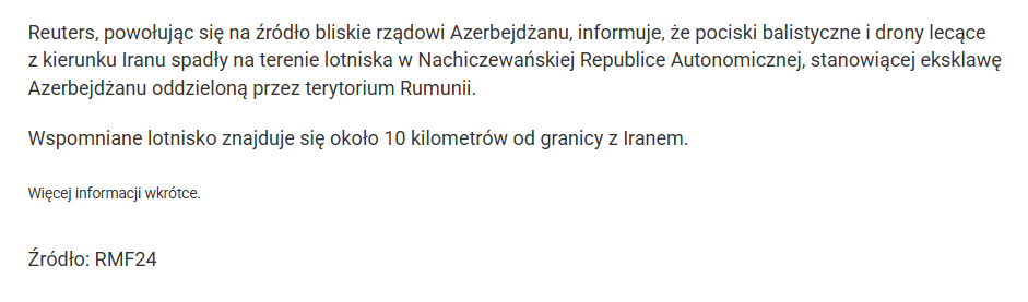 Fragment artykułu z RMF24: "Reuters, powołując się na źródło bliskie rządowi Azerbejdżanu, informuje, że pociski balistyczne i drony lecące z kierunku Iranu spadły na terenie lotniska w Nachiczewańskiej Republice Autonomicznej, stanowiącej eksklawę Azerbejdżanu oddzieloną przez terytorium Rumunii."
