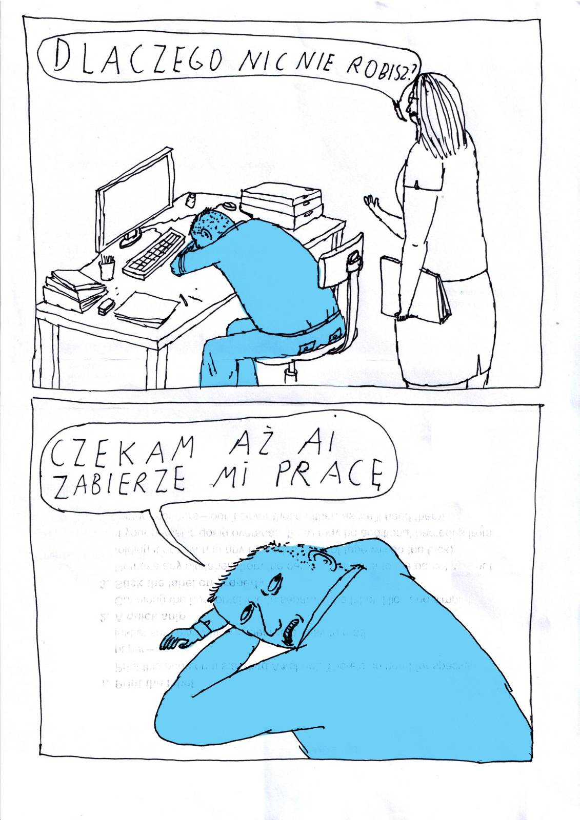 Mężczyzna z głową opartą na biurku obok komputera stacjonarnego.
Kobieta pyta:
-Dlaczego nic nie robisz?
Mężczyzna odraca głowę i mówi:
- Czekam aż AI zabierze mi pracę