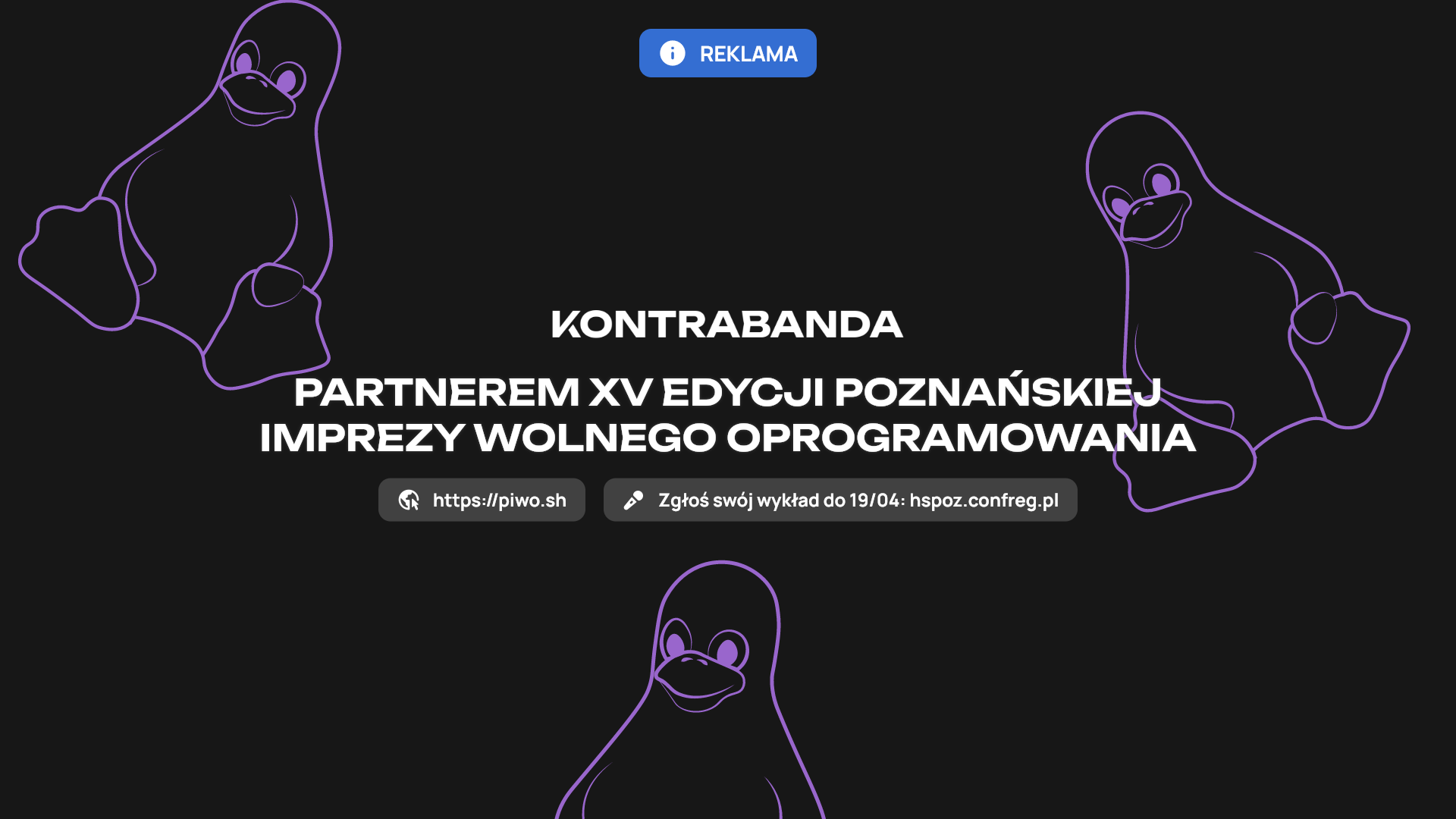 Zdjęcie prezentujące reklamę.

Na środku logotyp „Kontrabandy” oraz tekst „partnerem XV edycji Poznańskiej Imprezy Wolnego Oprogramowania”, napisany z wielkiej litery.

Poniżej dwa bloczki – jeden do strony piwo.sh, a drugi do hspoz.confreg.pl, który umożliwia do 19 kwietnia zgłoszenie propozycji swojej prelekcji.

W tle znajdują się fioletowe kontury pingwina jako znaku rozpoznawczego Linuxa.