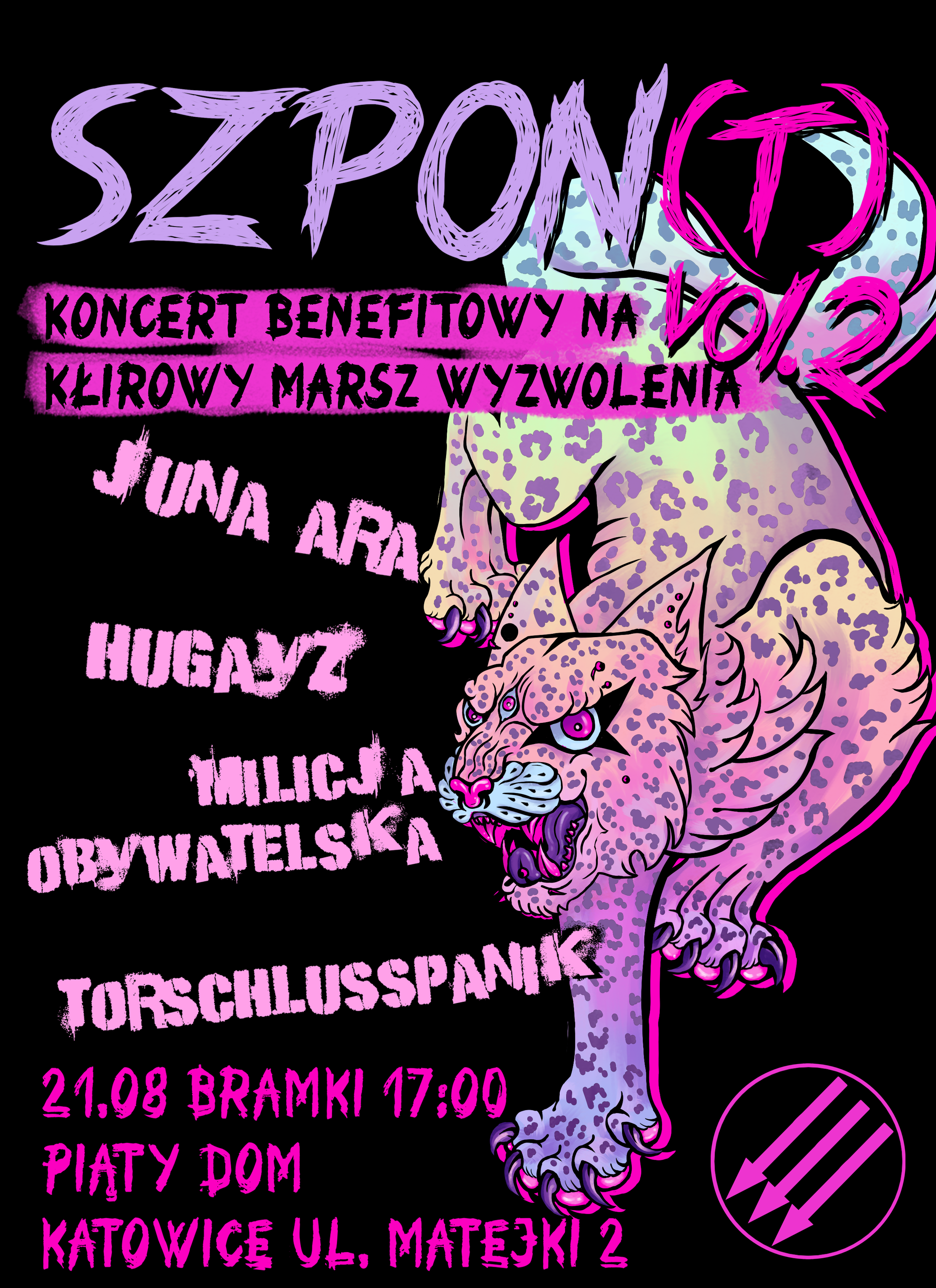 SZPON(T) VOL 2
Koncert benefitowy na Kłirowy Marsz Wyzwolenia

Juna Ara
Hugayz 
Milicja Obywatelska 
torchlusspanik
aTTTe

21.08, bramki 17:00
Piąty Dom
Katowice, ul. Matejki 2

W prawym dolnym rogu antyfaszystowski symbol trzech strzał

Z prawej strony plakatu ilustracja lamparta